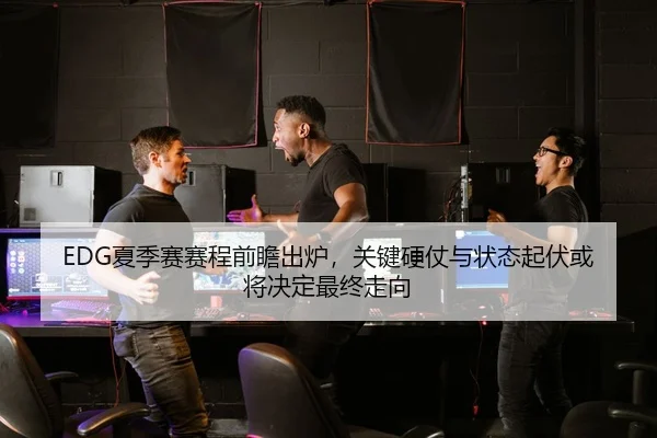 EDG夏季赛赛程前瞻出炉，关键硬仗与状态起伏或将决定最终走向